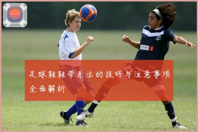 足球鞋鞋带系法的技巧与注意事项全面解析