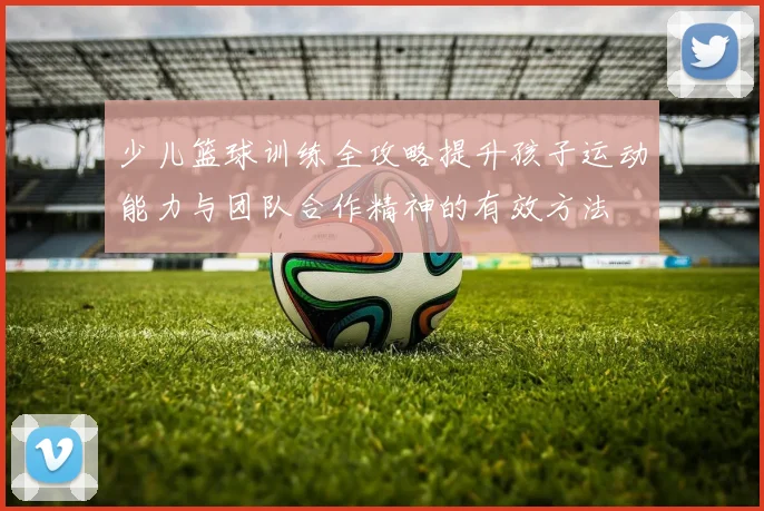 少儿篮球训练全攻略提升孩子运动能力与团队合作精神的有效方法