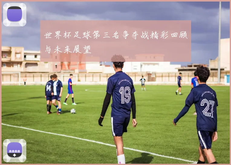 世界杯足球第三名争夺战精彩回顾与未来展望