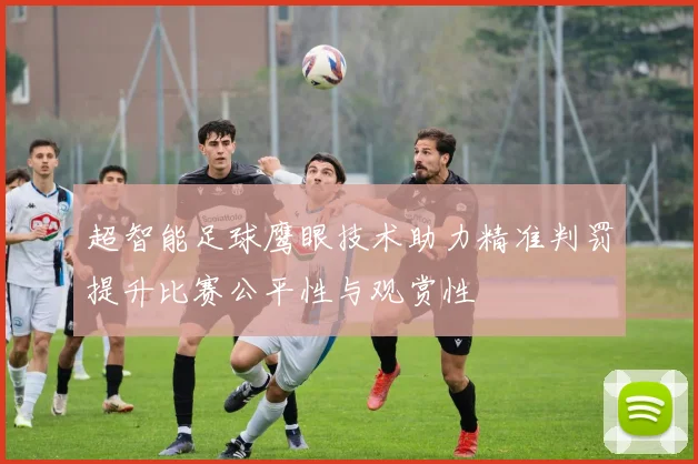 超智能足球鹰眼技术助力精准判罚提升比赛公平性与观赏性