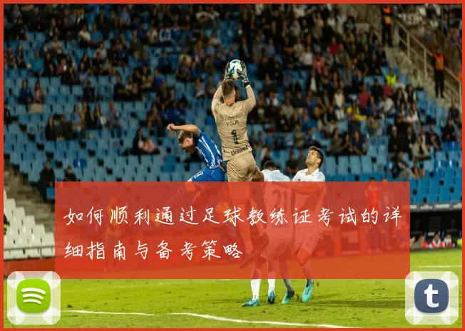 如何顺利通过足球教练证考试的详细指南与备考策略