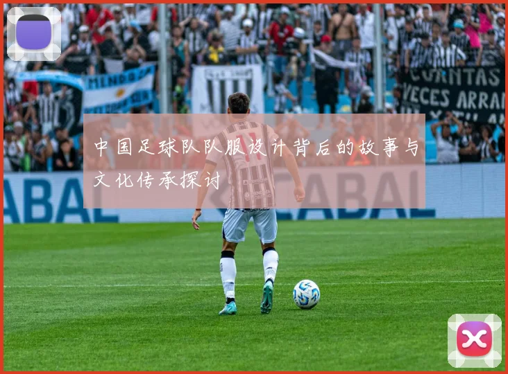 中国足球队队服设计背后的故事与文化传承探讨