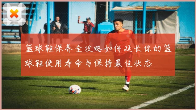 篮球鞋保养全攻略如何延长你的篮球鞋使用寿命与保持最佳状态