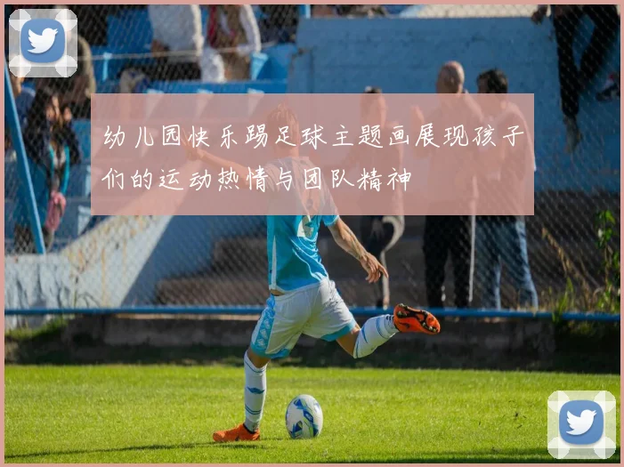 幼儿园快乐踢足球主题画展现孩子们的运动热情与团队精神