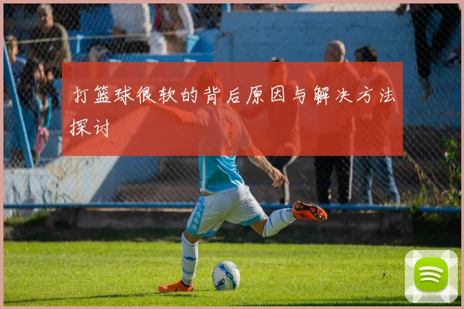 打篮球很软的背后原因与解决方法探讨