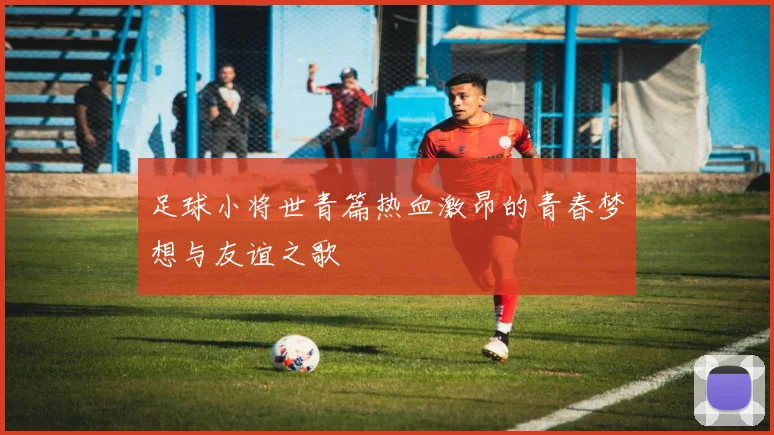 足球小将世青篇热血激昂的青春梦想与友谊之歌
