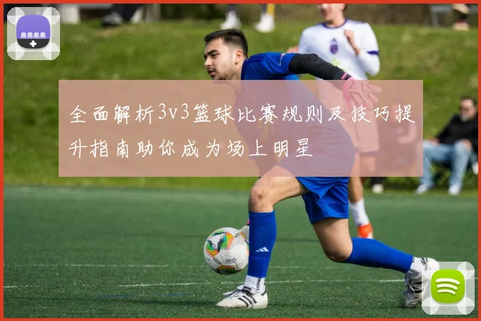 全面解析3v3篮球比赛规则及技巧提升指南助你成为场上明星