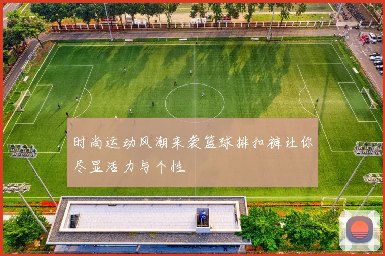 时尚运动风潮来袭篮球排扣裤让你尽显活力与个性