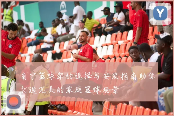 南宁篮球架的选择与安装指南助你打造完美的家庭篮球场景