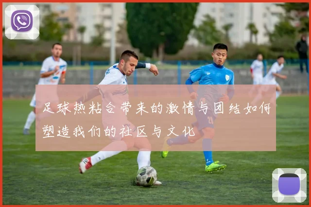 足球热粘合带来的激情与团结如何塑造我们的社区与文化