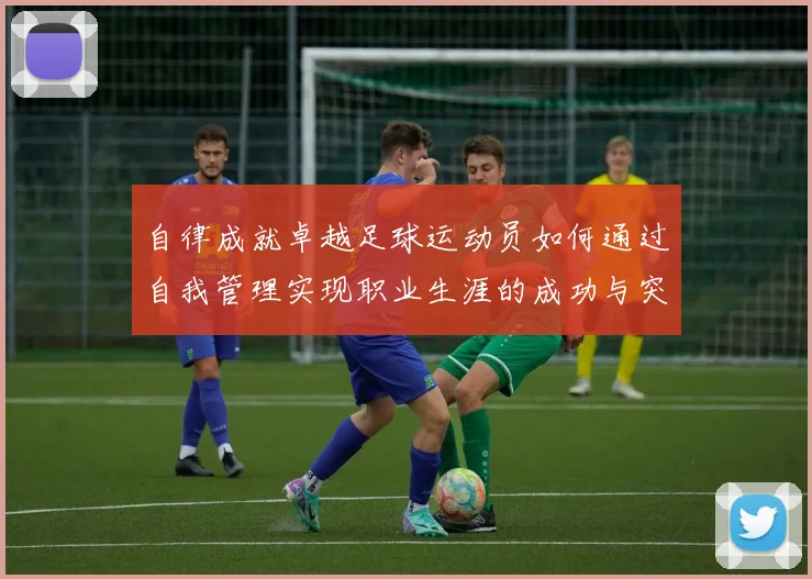 自律成就卓越足球运动员如何通过自我管理实现职业生涯的成功与突破