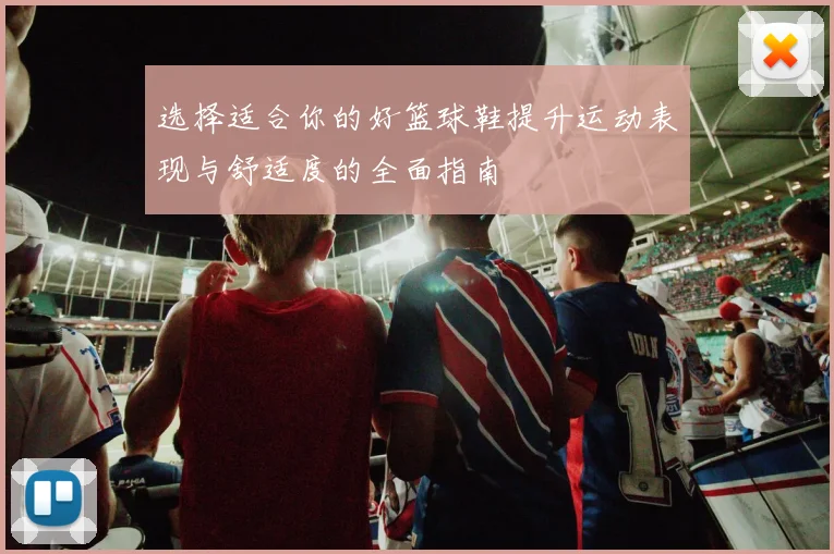 选择适合你的好篮球鞋提升运动表现与舒适度的全面指南