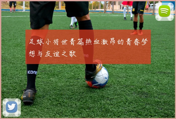 足球小将世青篇热血激昂的青春梦想与友谊之歌