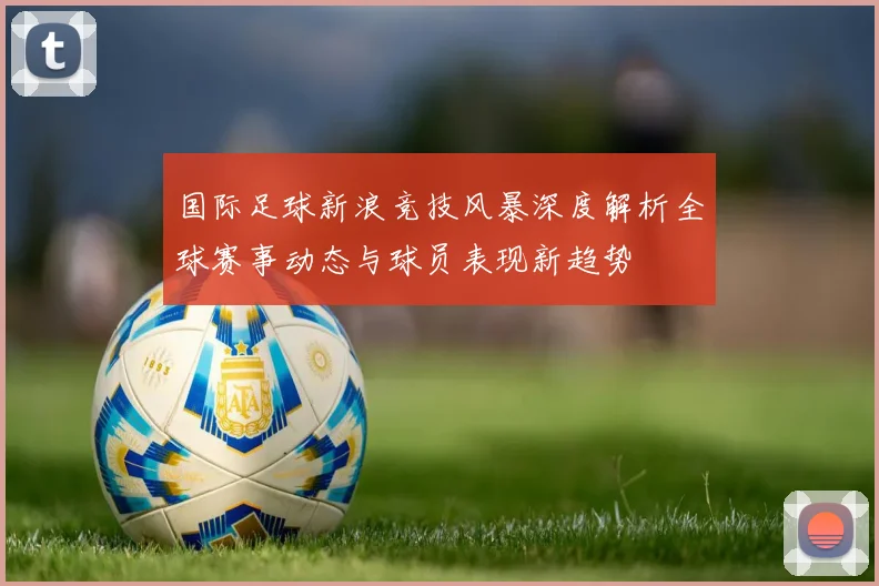 国际足球新浪竞技风暴深度解析全球赛事动态与球员表现新趋势