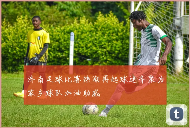 济南足球比赛热潮再起球迷齐聚为家乡球队加油助威