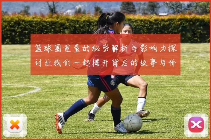 篮球圈重量的秘密解析与影响力探讨让我们一起揭开背后的故事与价值