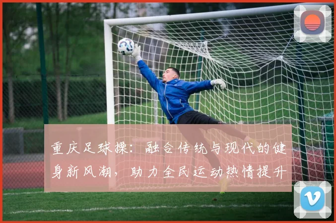 重庆足球操：融合传统与现代的健身新风潮，助力全民运动热情提升