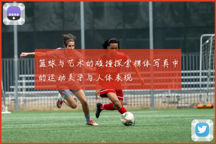 篮球与艺术的碰撞探索裸体写真中的运动美学与人体表现