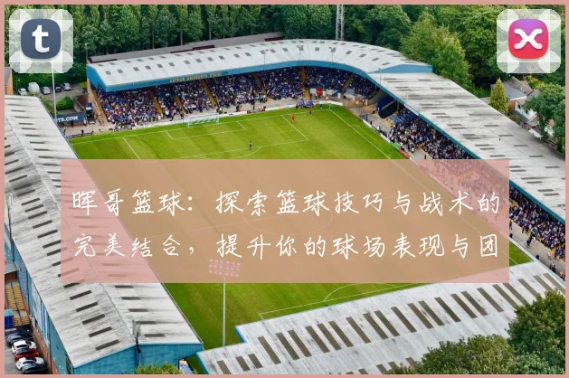 晖哥篮球：探索篮球技巧与战术的完美结合，提升你的球场表现与团队协作能力