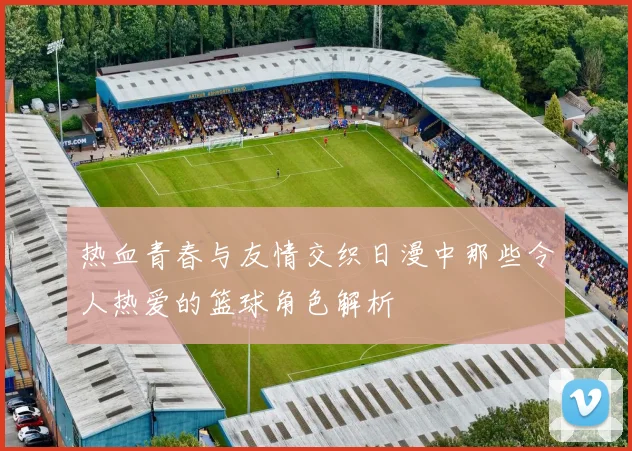 热血青春与友情交织日漫中那些令人热爱的篮球角色解析