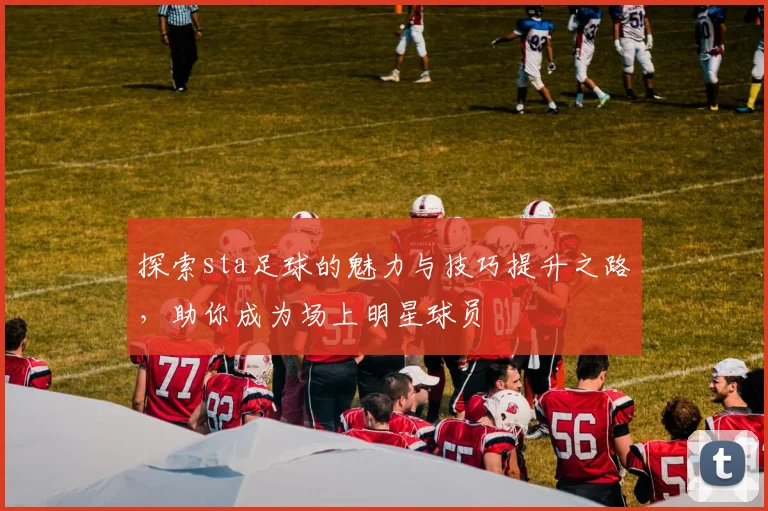 探索sta足球的魅力与技巧提升之路，助你成为场上明星球员