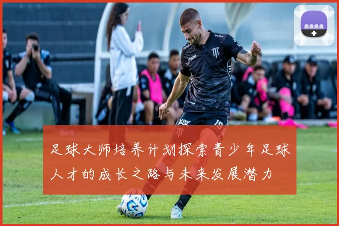 足球大师培养计划探索青少年足球人才的成长之路与未来发展潜力